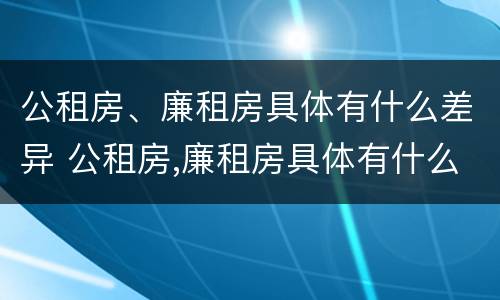公租房、廉租房具体有什么差异 公租房,廉租房具体有什么差异吗