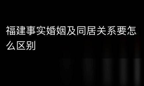 福建事实婚姻及同居关系要怎么区别