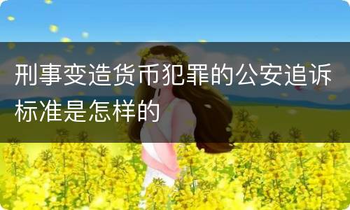 刑事变造货币犯罪的公安追诉标准是怎样的
