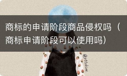 商标的申请阶段商品侵权吗（商标申请阶段可以使用吗）