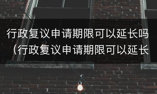 行政复议申请期限可以延长吗（行政复议申请期限可以延长吗）