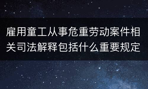 雇用童工从事危重劳动案件相关司法解释包括什么重要规定
