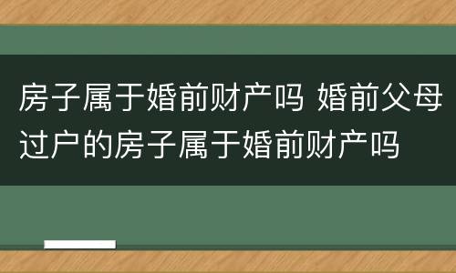 房子属于婚前财产吗 婚前父母过户的房子属于婚前财产吗