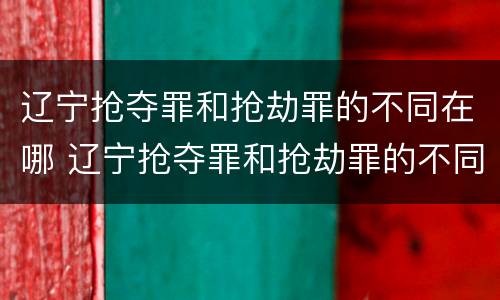 辽宁抢夺罪和抢劫罪的不同在哪 辽宁抢夺罪和抢劫罪的不同在哪儿