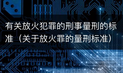 有关放火犯罪的刑事量刑的标准（关于放火罪的量刑标准）