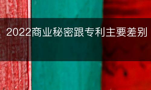 2022商业秘密跟专利主要差别