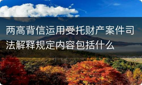 两高背信运用受托财产案件司法解释规定内容包括什么