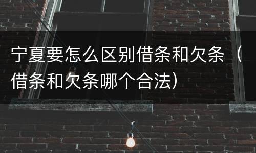 宁夏要怎么区别借条和欠条（借条和欠条哪个合法）