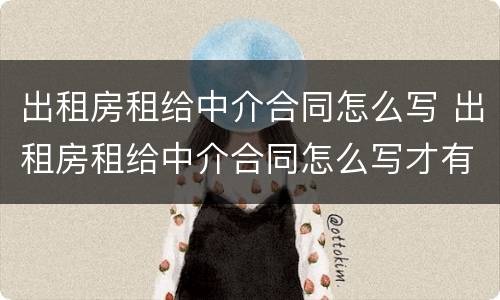出租房租给中介合同怎么写 出租房租给中介合同怎么写才有效