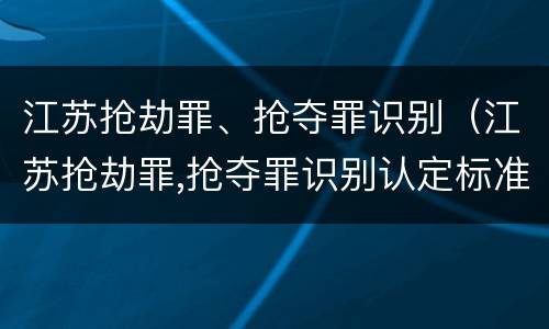 江苏抢劫罪、抢夺罪识别（江苏抢劫罪,抢夺罪识别认定标准）