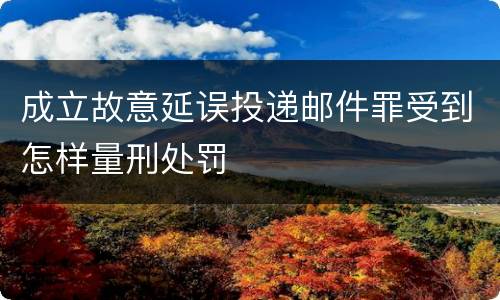 成立故意延误投递邮件罪受到怎样量刑处罚