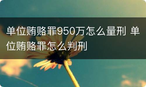 单位贿赂罪950万怎么量刑 单位贿赂罪怎么判刑