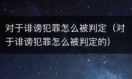 对于诽谤犯罪怎么被判定（对于诽谤犯罪怎么被判定的）