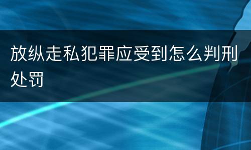放纵走私犯罪应受到怎么判刑处罚