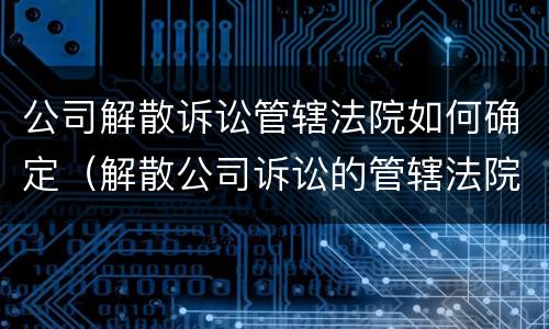 公司解散诉讼管辖法院如何确定（解散公司诉讼的管辖法院）