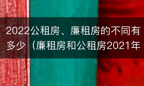 2022公租房、廉租房的不同有多少（廉租房和公租房2021年最新通知）