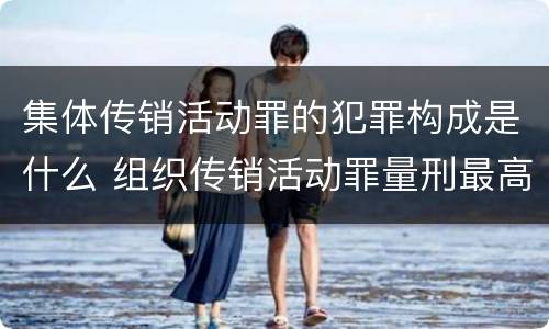集体传销活动罪的犯罪构成是什么 组织传销活动罪量刑最高