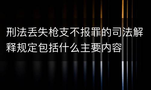 刑法丢失枪支不报罪的司法解释规定包括什么主要内容