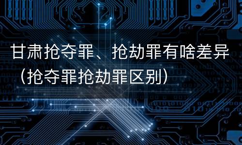 甘肃抢夺罪、抢劫罪有啥差异（抢夺罪抢劫罪区别）