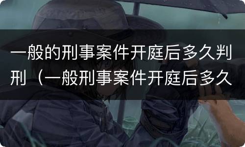 一般的刑事案件开庭后多久判刑（一般刑事案件开庭后多久宣判）