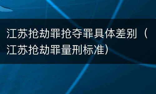 江苏抢劫罪抢夺罪具体差别（江苏抢劫罪量刑标准）