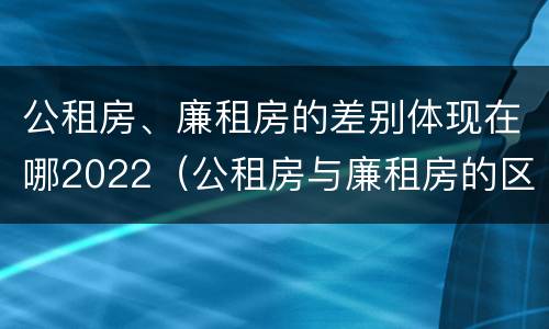 公租房、廉租房的差别体现在哪2022（公租房与廉租房的区别都在此,别再搞错了!）