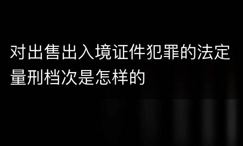 对出售出入境证件犯罪的法定量刑档次是怎样的