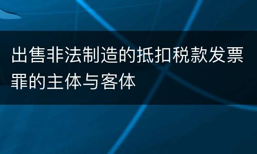 出售非法制造的抵扣税款发票罪的主体与客体