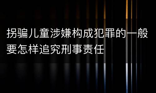 拐骗儿童涉嫌构成犯罪的一般要怎样追究刑事责任