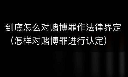 到底怎么对赌博罪作法律界定（怎样对赌博罪进行认定）