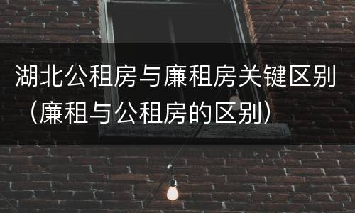 湖北公租房与廉租房关键区别（廉租与公租房的区别）