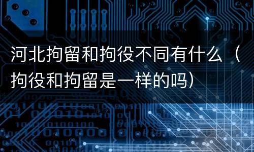 河北拘留和拘役不同有什么（拘役和拘留是一样的吗）