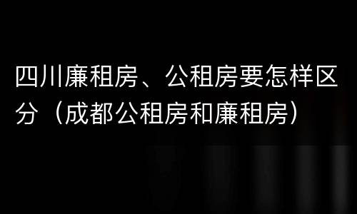 四川廉租房、公租房要怎样区分（成都公租房和廉租房）