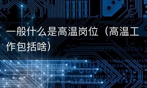 一般什么是高温岗位（高温工作包括啥）