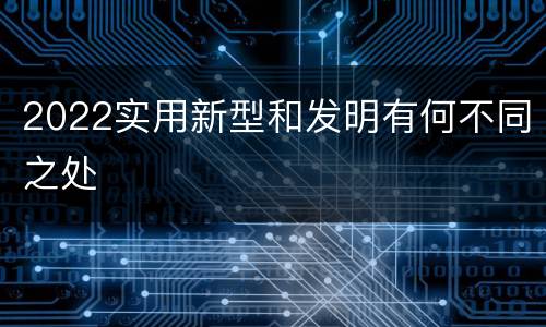 2022实用新型和发明有何不同之处