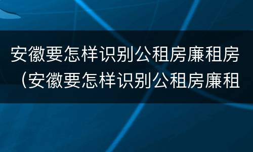 安徽要怎样识别公租房廉租房（安徽要怎样识别公租房廉租房名单）