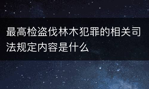 最高检盗伐林木犯罪的相关司法规定内容是什么