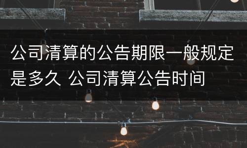 公司清算的公告期限一般规定是多久 公司清算公告时间