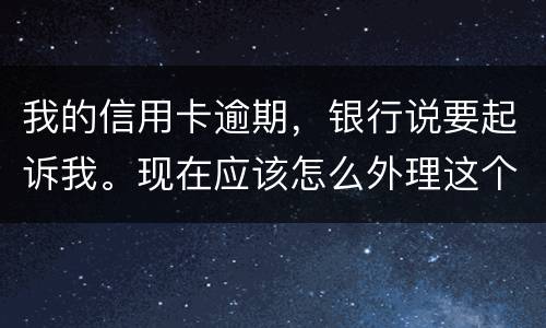 我的信用卡逾期，银行说要起诉我。现在应该怎么外理这个事情