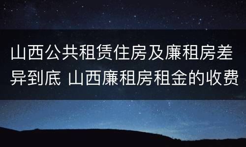 山西公共租赁住房及廉租房差异到底 山西廉租房租金的收费标准