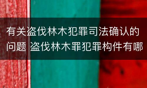 有关盗伐林木犯罪司法确认的问题 盗伐林木罪犯罪构件有哪几个要件