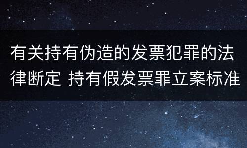 有关持有伪造的发票犯罪的法律断定 持有假发票罪立案标准