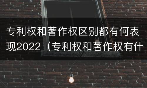 专利权和著作权区别都有何表现2022（专利权和著作权有什么区别）