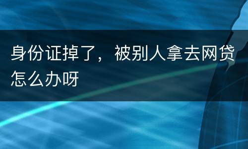 身份证掉了，被别人拿去网贷怎么办呀