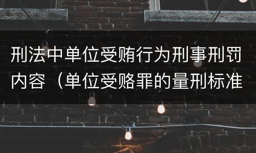 刑法中单位受贿行为刑事刑罚内容（单位受赂罪的量刑标准2018）