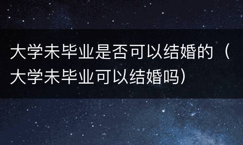大学未毕业是否可以结婚的（大学未毕业可以结婚吗）