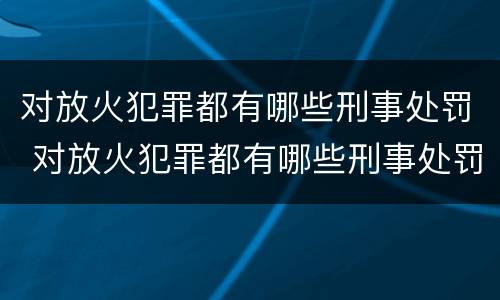 对放火犯罪都有哪些刑事处罚 对放火犯罪都有哪些刑事处罚案例