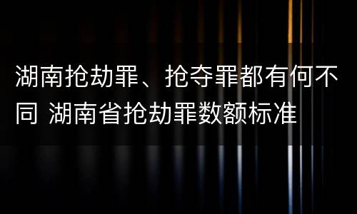 湖南抢劫罪、抢夺罪都有何不同 湖南省抢劫罪数额标准