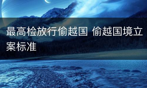 最高检放行偷越国 偷越国境立案标准