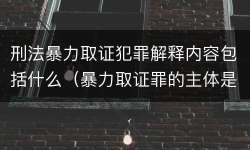 刑法暴力取证犯罪解释内容包括什么（暴力取证罪的主体是）